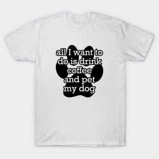 All I want to do is drink coffee and pet my dog T-Shirt